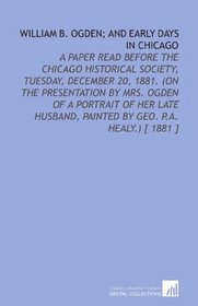 William B. Ogden; and Early Days in Chicago: A Paper Read Before the Chicago Historical Society, Tuesday, December 20, 1881. (on the Presentation by Mrs. ... Painted by Geo. P.a. Healy.) [ 1881 ]