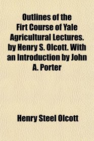 Outlines of the Firt Course of Yale Agricultural Lectures. by Henry S. Olcott. With an Introduction by John A. Porter