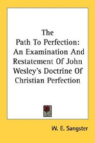 The Path To Perfection: An Examination And Restatement Of John Wesley's Doctrine Of Christian Perfection