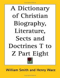 A Dictionary of Christian Biography, Literature, Sects and Doctrines T to Z Part Eight