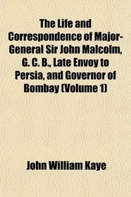 The Life and Correspondence of Major-General Sir John Malcolm, G. C. B., Late Envoy to Persia, and Governor of Bombay (Volume 1)