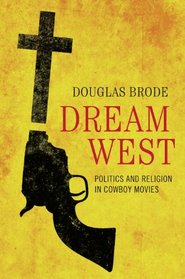 Dream West: Politics and Religion in Cowboy Movies (Jack & Doris Smothers Series in Texas History, Life, and Culture)