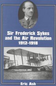 Sir Frederick Sykes and the Air Revolution, 1912-18 (Cass Series--Studies in Air Power, 8)
