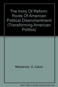 The Irony Of Reform: Roots Of American Political Disenchantment (Transforming American Politics)