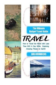 Travel: The Ultimate Budget Travel Guide on How to Travel the World with Less Than $30 A Day While Exploring Amazing Places on Earth! (Becoming a ... Travel Smarter and Longer 365 Days a Year)