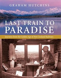 Last Train to Paradise: Journeys From the Golden Age of New Zealand Railways