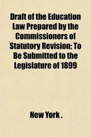 Draft of the Education Law Prepared by the Commissioners of Statutory Revision; To Be Submitted to the Legislature of 1899