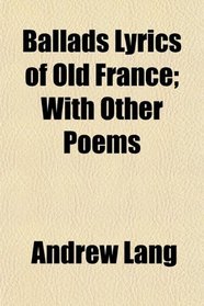 Ballads Lyrics of Old France; With Other Poems