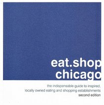 eat.shop.chicago: The Indispensable Guide to Inspired, Locally Owned Eating and Shopping Establishments (eat.shop guides series)