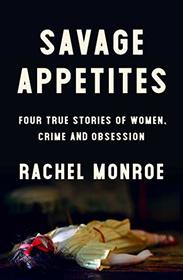 Savage Appetites: Four True Stories of Women, Crime, and Obsession