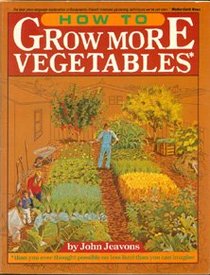 How to Grow More Vegetables Than You Ever Thought Possible on Less Land Than You Can Imagine: A Primer on the Life-Giving Biodynamic/French Intensive