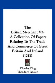 The British Merchant V3: A Collection Of Papers Relating To The Trade And Commerce Of Great Britain And Ireland (1743)