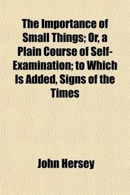 The Importance of Small Things; Or, a Plain Course of Self-Examination; to Which Is Added, Signs of the Times