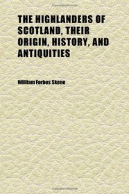 The Highlanders of Scotland, Their Origin, History, and Antiquities (Volume 1); With a Sketch of Their Manners and Customs, and an Account of