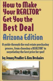How to Make Your Realtor Get You the Best Deal: Arizona: A Guide Through the Real Estate Purchasing Process, from Choosing a Realtor to Negotiating the ... to Make Your Realtor Get You the Best Deal)