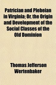Patrician and Plebeian in Virginia; Or, the Origin and Development of the Social Classes of the Old Dominion
