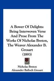 A Bower Of Delights: Being Interwoven Verse And Prose From The Works Of Nicholas Breton, The Weaver Alexander B. Grosart (1893)