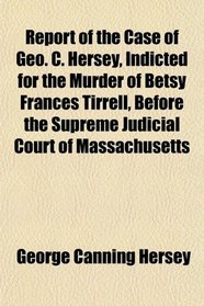 Report of the Case of Geo. C. Hersey, Indicted for the Murder of Betsy Frances Tirrell, Before the Supreme Judicial Court of Massachusetts