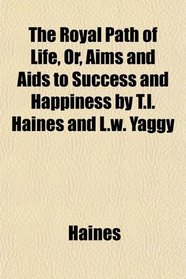 The Royal Path of Life, Or, Aims and Aids to Success and Happiness by T.l. Haines and L.w. Yaggy