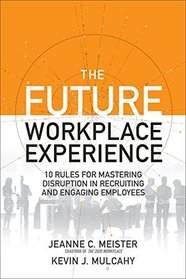 The Future Workplace Experience: 10 Rules For Mastering Disruption in Recruiting and Engaging Employees