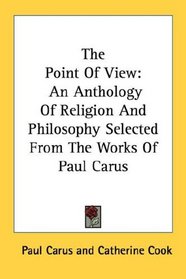 The Point Of View: An Anthology Of Religion And Philosophy Selected From The Works Of Paul Carus