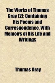 The Works of Thomas Gray (2); Containing His Poems and Correspondence, With Memoirs of His Life and Writings