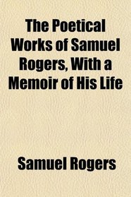 The Poetical Works of Samuel Rogers, With a Memoir of His Life