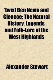 'twixt Ben Nevis and Glencoe; The Natural History, Legends, and Folk-Lore of the West Highlands