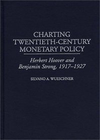Charting Twentieth-Century Monetary Policy: Herbert Hoover and Benjamin Strong, 1917-1927 (Contributions in Economics and Economic History)