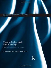 Violent Conflict and Peacebuilding: The Continuing Crisis in Darfur (Routledge Studies in Peace and Conflict Resolution)