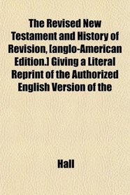 The Revised New Testament and History of Revision, [anglo-American Edition.] Giving a Literal Reprint of the Authorized English Version of the