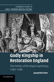 Godly Kingship in Restoration England: The Politics of The Royal Supremacy, 1660-1688 (Cambridge Studies in Early Modern British History)