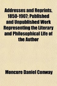 Addresses and Reprints, 1850-1907; Published and Unpublished Work Representing the Literary and Philosophical Life of the Author