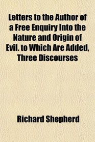Letters to the Author of a Free Enquiry Into the Nature and Origin of Evil. to Which Are Added, Three Discourses