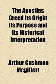 The Apostles Creed Its Origin Its Purpose and Its Historical Interpretation