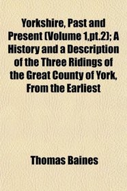 Yorkshire, Past and Present (Volume 1,pt.2); A History and a Description of the Three Ridings of the Great County of York, From the Earliest