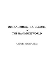 Our Androcentric Culture, or the Man-Made World