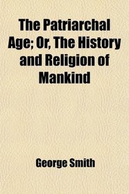 The Patriarchal Age; Or, The History and Religion of Mankind