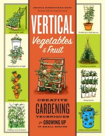 Vertical Vegetables and Fruit: Creative Gardening Techniques for Growing Up in Small Spaces