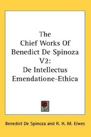 The Chief Works Of Benedict De Spinoza V2: De Intellectus Emendatione-Ethica