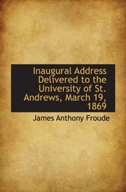 Inaugural Address Delivered to the University of St. Andrews, March 19, 1869