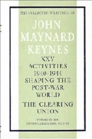 The Collected Writings of John Maynard Keynes: Volume 25, Activities 1940-44: Shaping the Post-war World: The Clearing Union