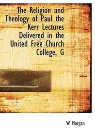 The Religion and Theology of Paul the Kerr Lectures Delivered in the United Free Church College, G