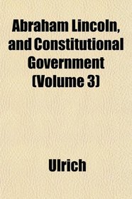Abraham Lincoln, and Constitutional Government (Volume 3)