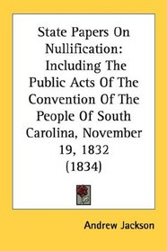 State Papers On Nullification: Including The Public Acts Of The Convention Of The People Of South Carolina, November 19, 1832 (1834)