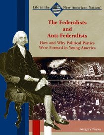 The Federalists and Anti-federalists: How and Why Political Parties Were Formed in Young America (Life in the New American Nation)
