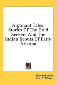 Argonaut Tales: Stories Of The Gold Seekers And The Indian Scouts Of Early Arizona