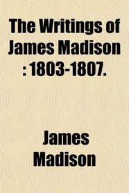 The Writings of James Madison: 1803-1807.