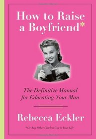 How to Raise a Boyfriend: The Definitive Manual for Educating Your Man