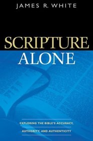 Scripture Alone: Exploring The Bible's Accuracy, Authority, And Authenticity